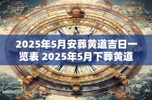 2025年5月安葬黄道吉日一览表 2025年5月下葬黄道吉日