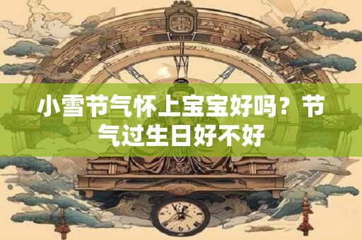 小雪节气怀上宝宝好吗？节气过生日好不好