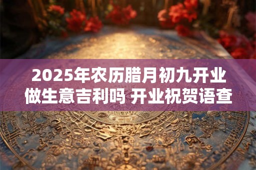 2025年农历腊月初九开业做生意吉利吗 开业祝贺语查询
