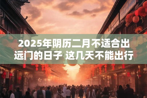 2025年阴历二月不适合出远门的日子 这几天不能出行