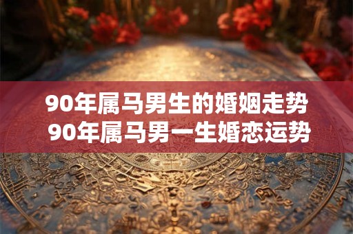 90年属马男生的婚姻走势 90年属马男一生婚恋运势