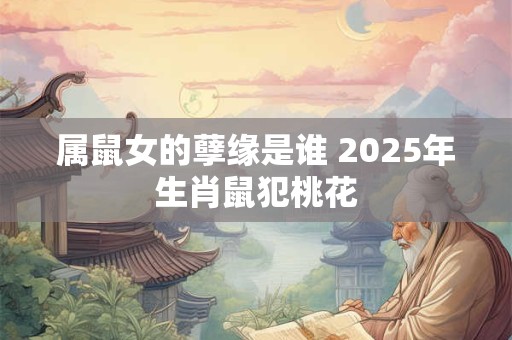 属鼠女的孽缘是谁 2025年生肖鼠犯桃花