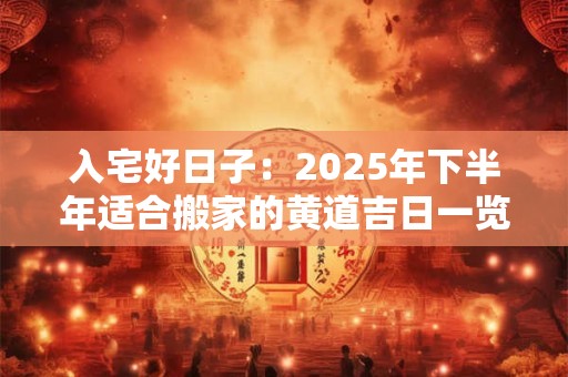 入宅好日子：2025年下半年适合搬家的黄道吉日一览表