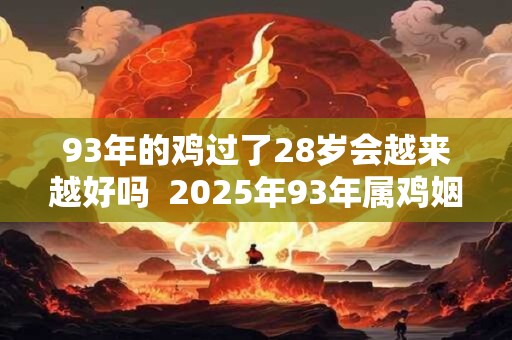 93年的鸡过了28岁会越来越好吗  2025年93年属鸡姻缘如何