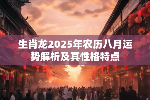 生肖龙2025年农历八月运势解析及其性格特点 生肖龙2025年农历八月运势解析及其性格特点
