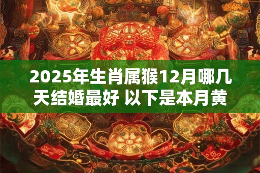 2025年生肖属猴12月哪几天结婚最好 以下是本月黄道吉日