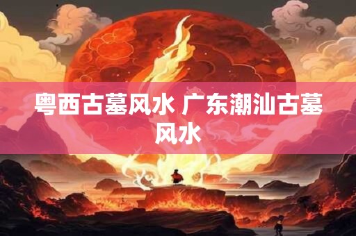 粤西古墓风水 广东潮汕古墓风水