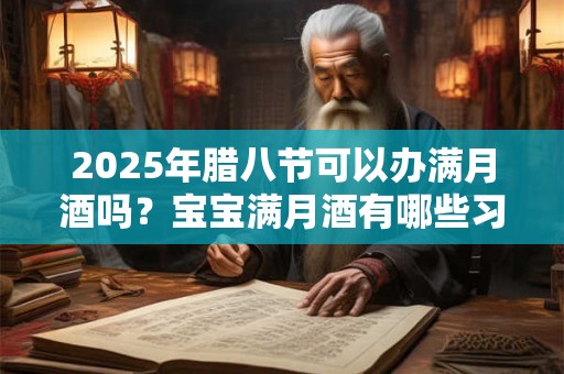 2025年腊八节可以办满月酒吗？宝宝满月酒有哪些习俗？