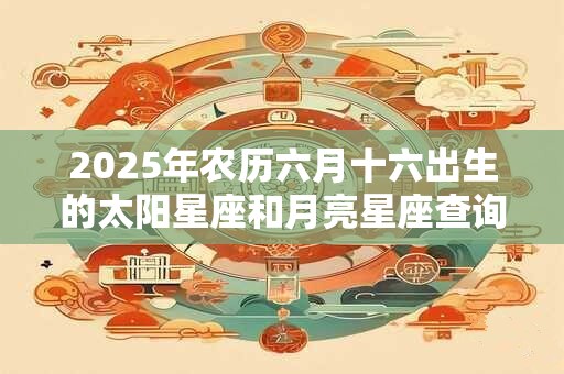 2025年农历六月十六出生的太阳星座和月亮星座查询！