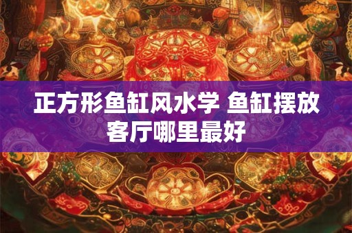 正方形鱼缸风水学 鱼缸摆放客厅哪里最好