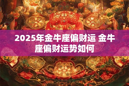2025年金牛座偏财运 金牛座偏财运势如何 2025年金牛座偏财运 金牛座偏财运势如何