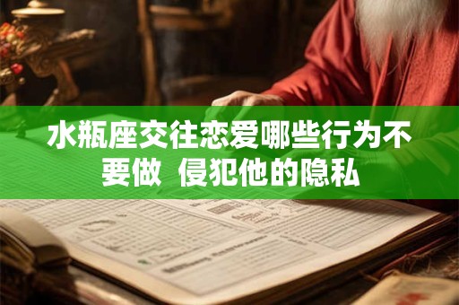 水瓶座交往恋爱哪些行为不要做  侵犯他的隐私