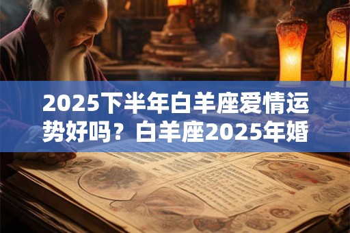 2025下半年白羊座爱情运势好吗？白羊座2025年婚姻运势怎么样