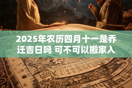 2025年农历四月十一是乔迁吉日吗 可不可以搬家入宅