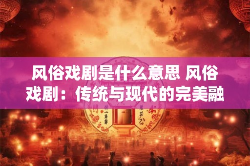 风俗戏剧是什么意思 风俗戏剧：传统与现代的完美融合