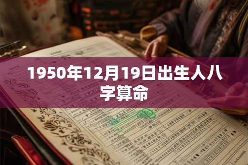 1950年12月19日出生人八字算命 1950年12月19日出生人八字算命