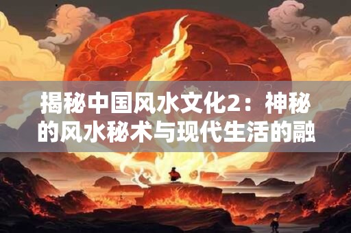 揭秘中国风水文化2：神秘的风水秘术与现代生活的融合