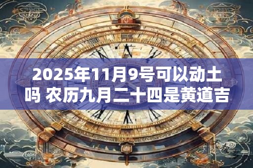 2025年11月9号可以动土吗 农历九月二十四是黄道吉日吗
