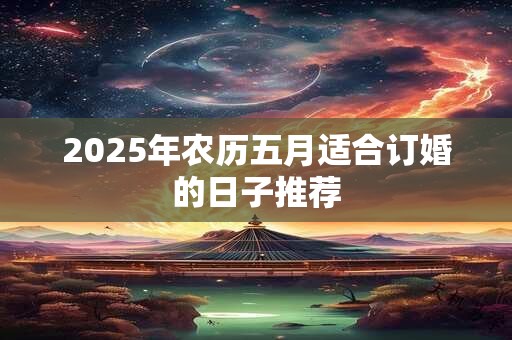 2025年农历五月适合订婚的日子推荐