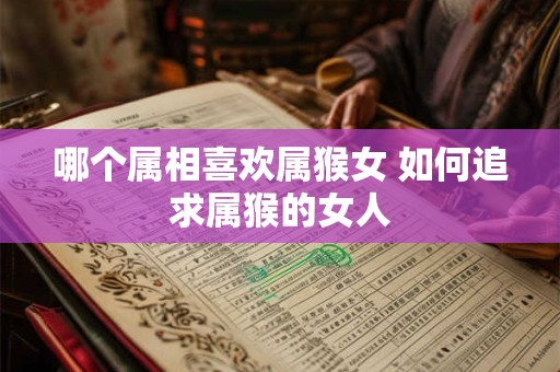 哪个属相喜欢属猴女 如何追求属猴的女人