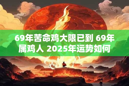 69年苦命鸡大限已到 69年属鸡人 2025年运势如何