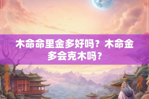 木命命里金多好吗？木命金多会克木吗？