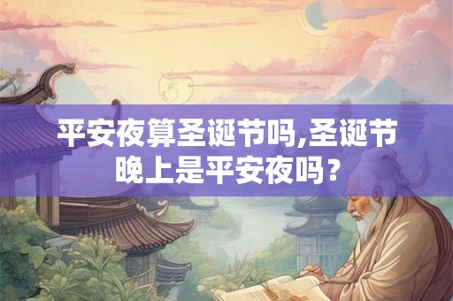 平安夜算圣诞节吗,圣诞节晚上是平安夜吗？