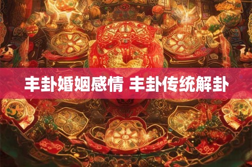 丰卦婚姻感情 丰卦传统解卦