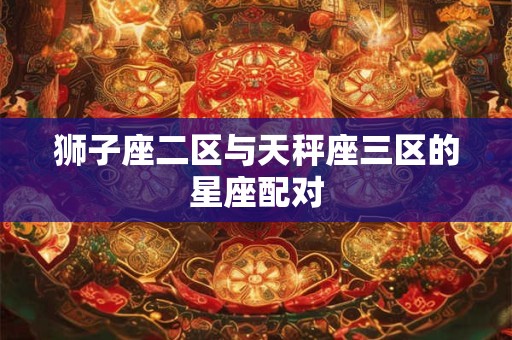 狮子座二区与天秤座三区的星座配对