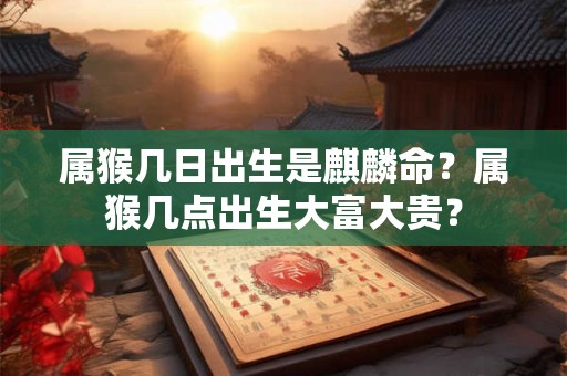 属猴几日出生是麒麟命?属猴几点出生大富大贵? 属猴几日出生是麒麟命?属猴几点出生大富大贵?