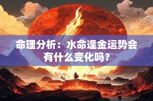 命理分析：水命逢金运势会有什么变化吗？