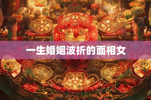 一生婚姻波折的面相女