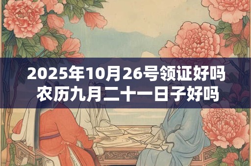 2025年10月26号领证好吗 农历九月二十一日子好吗