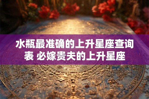 水瓶最准确的上升星座查询表 必嫁贵夫的上升星座