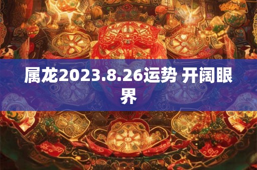 属龙2023.8.26运势 开阔眼界