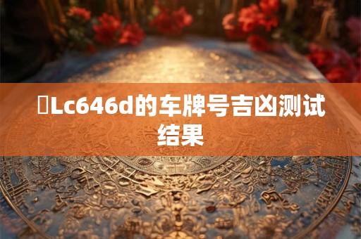 粵Lc646d的车牌号吉凶测试结果