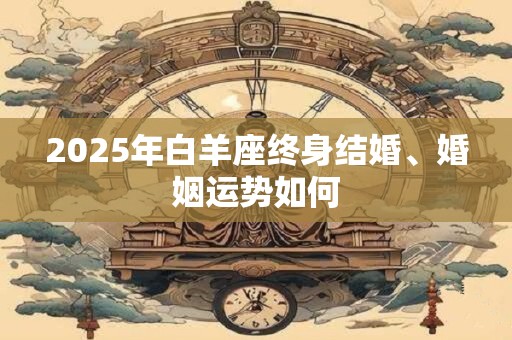 2025年白羊座终身结婚、婚姻运势如何