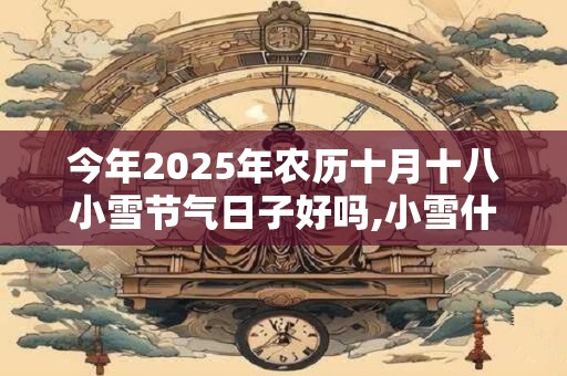 今年2025年农历十月十八小雪节气日子好吗,小雪什么日子？
