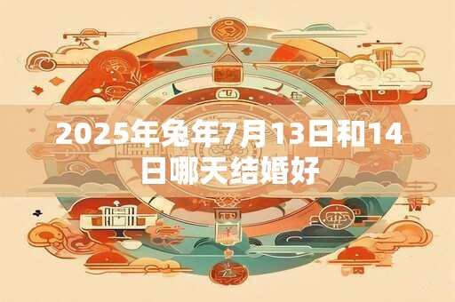 2025年兔年7月13日和14日哪天结婚好