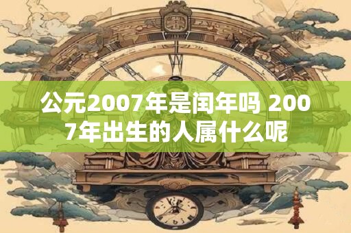公元2007年是闰年吗 2007年出生的人属什么呢