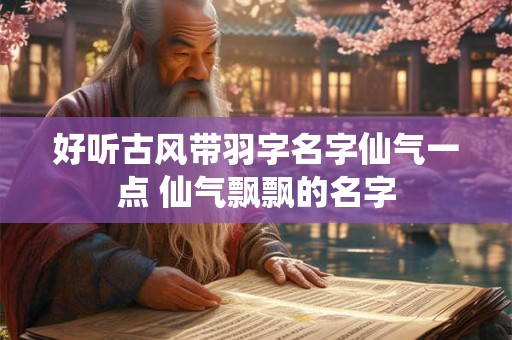 好听古风带羽字名字仙气一点 仙气飘飘的名字