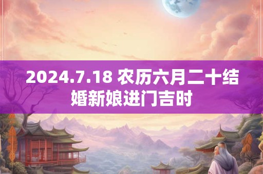 2024.7.18 农历六月二十结婚新娘进门吉时