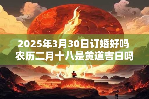 2025年3月30日订婚好吗 农历二月十八是黄道吉日吗