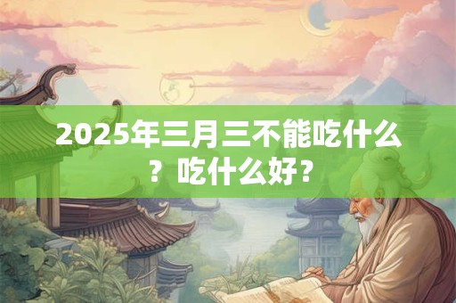 2026年三月三不能吃什么？吃什么好？
