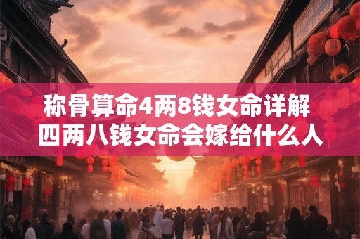 称骨算命4两8钱女命详解 四两八钱女命会嫁给什么人
