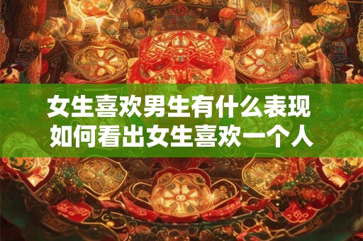 女生喜欢男生有什么表现 如何看出女生喜欢一个人