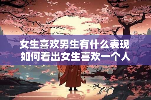 女生喜欢男生有什么表现 如何看出女生喜欢一个人
