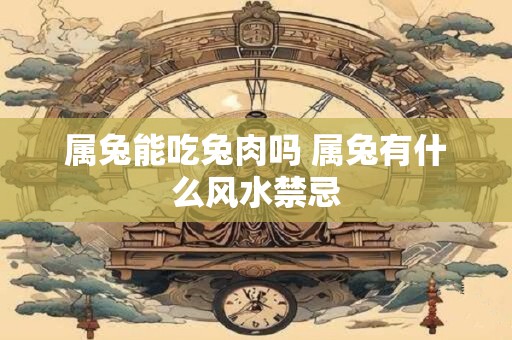 属兔能吃兔肉吗 属兔有什么风水禁忌