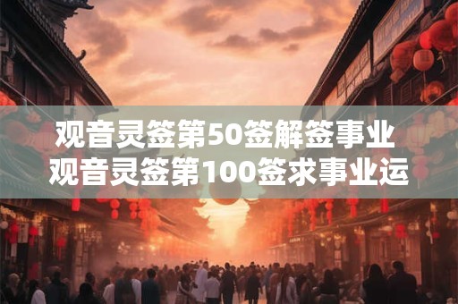 观音灵签第50签解签事业 观音灵签第100签求事业运