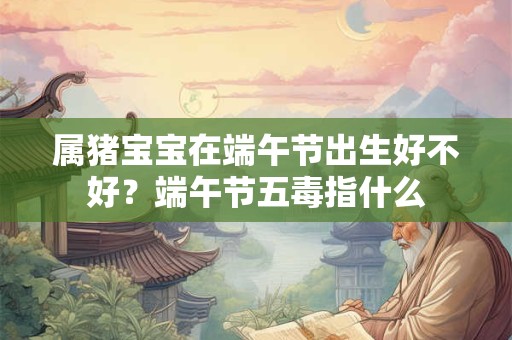 属猪宝宝在端午节出生好不好？端午节五毒指什么